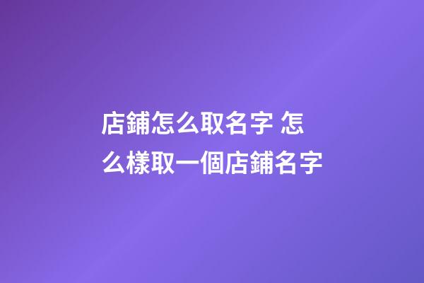 店鋪怎么取名字 怎么樣取一個店鋪名字-第1張-店鋪起名-玄機派
